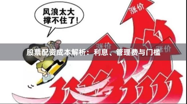 股票配资成本解析：利息、管理费与门槛