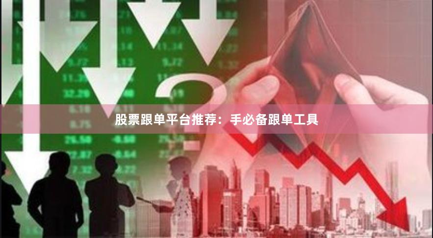 股票跟单平台推荐：手必备跟单工具