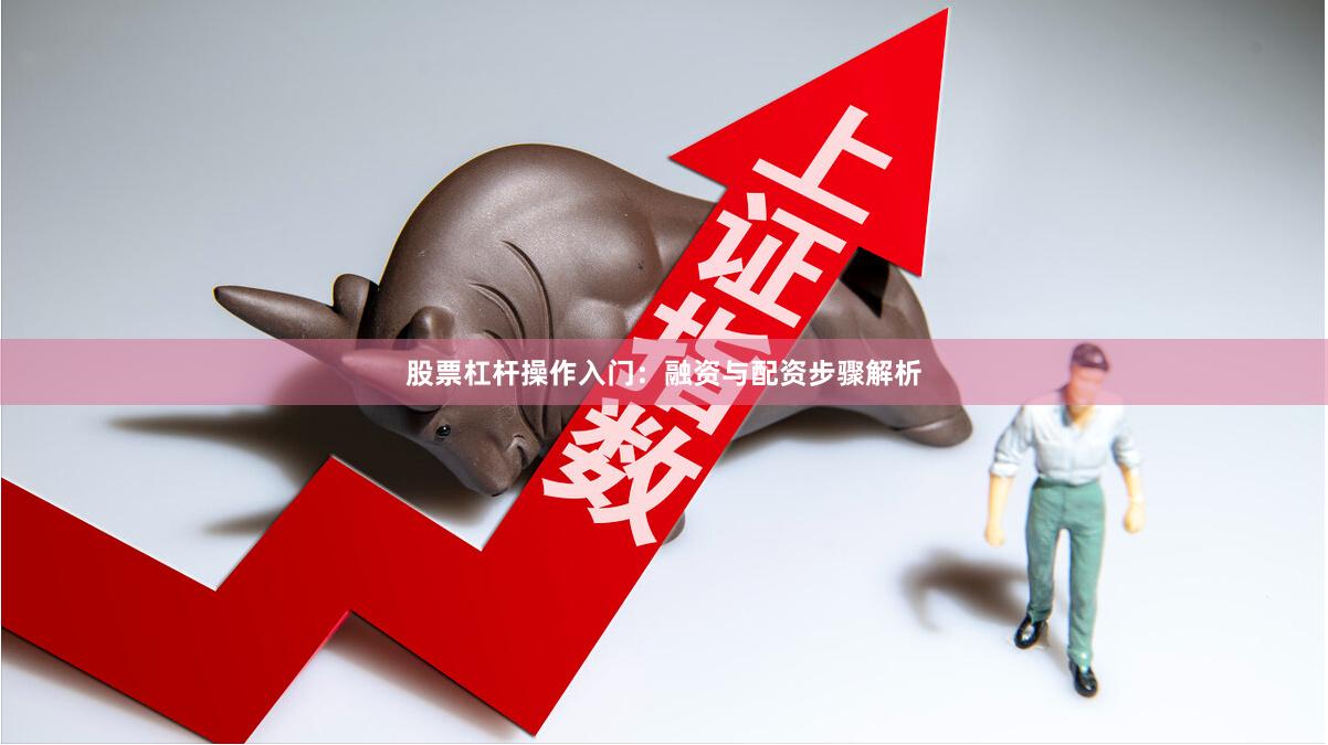 股票杠杆操作入门:融资与配资步骤解析
