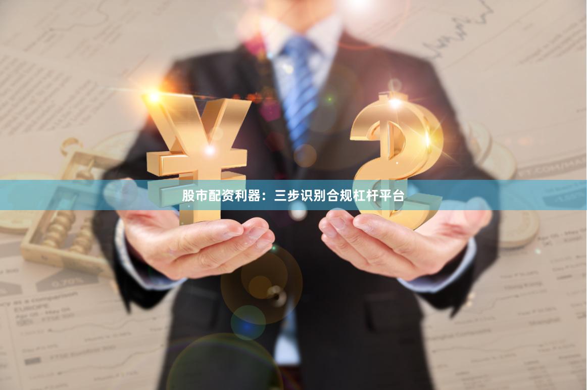 股市配资利器：三步识别合规杠杆平台