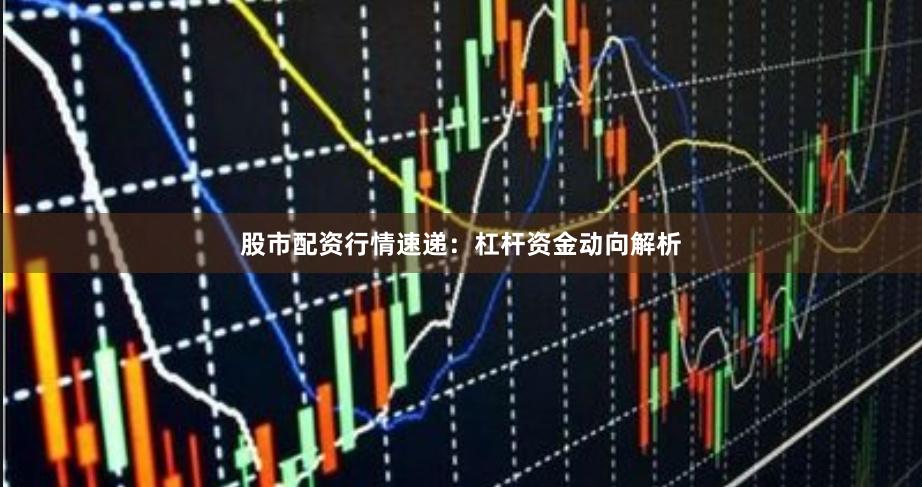 股市配资行情速递:杠杆资金动向解析