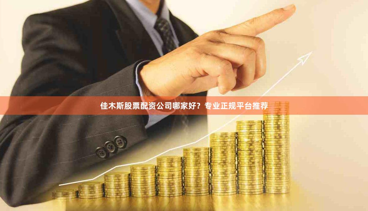 佳木斯股票配资公司哪家好？专业正规平台推荐