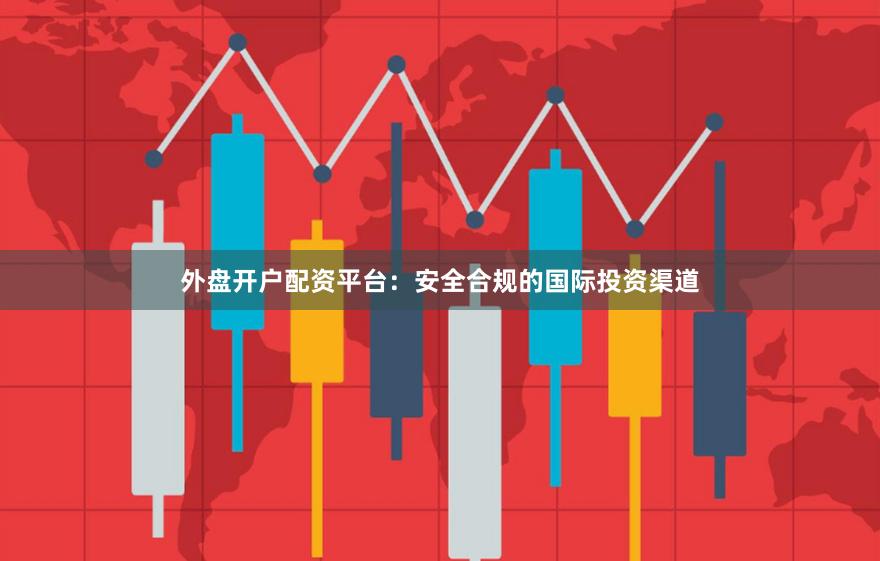 外盘开户配资平台:安全合规的国际投资渠道