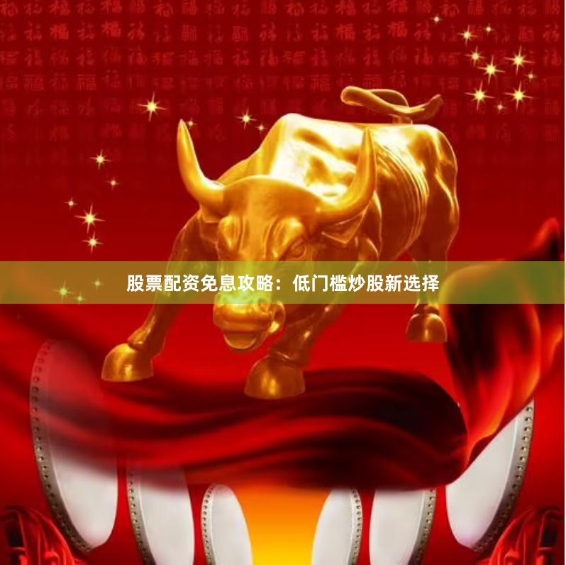 股票配资免息攻略：低门槛炒股新选择