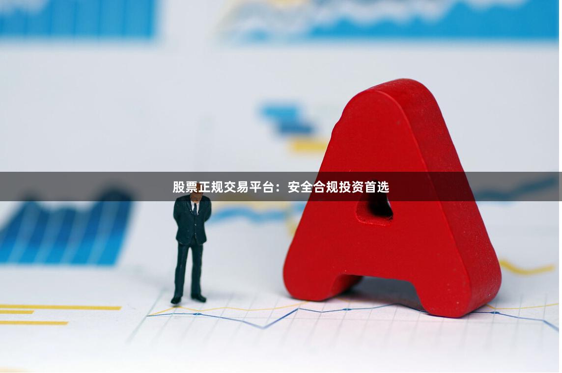 股票正规交易平台：安全合规投资首选