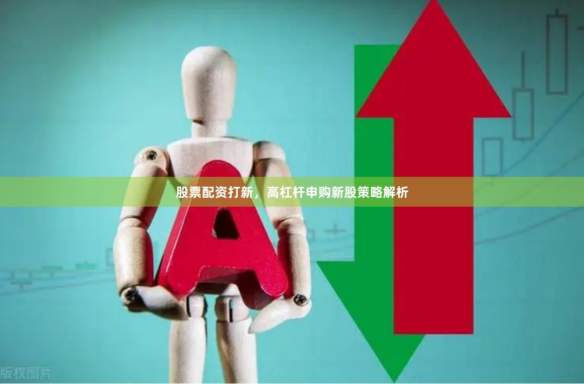 股票配资打新，高杠杆申购新股策略解析
