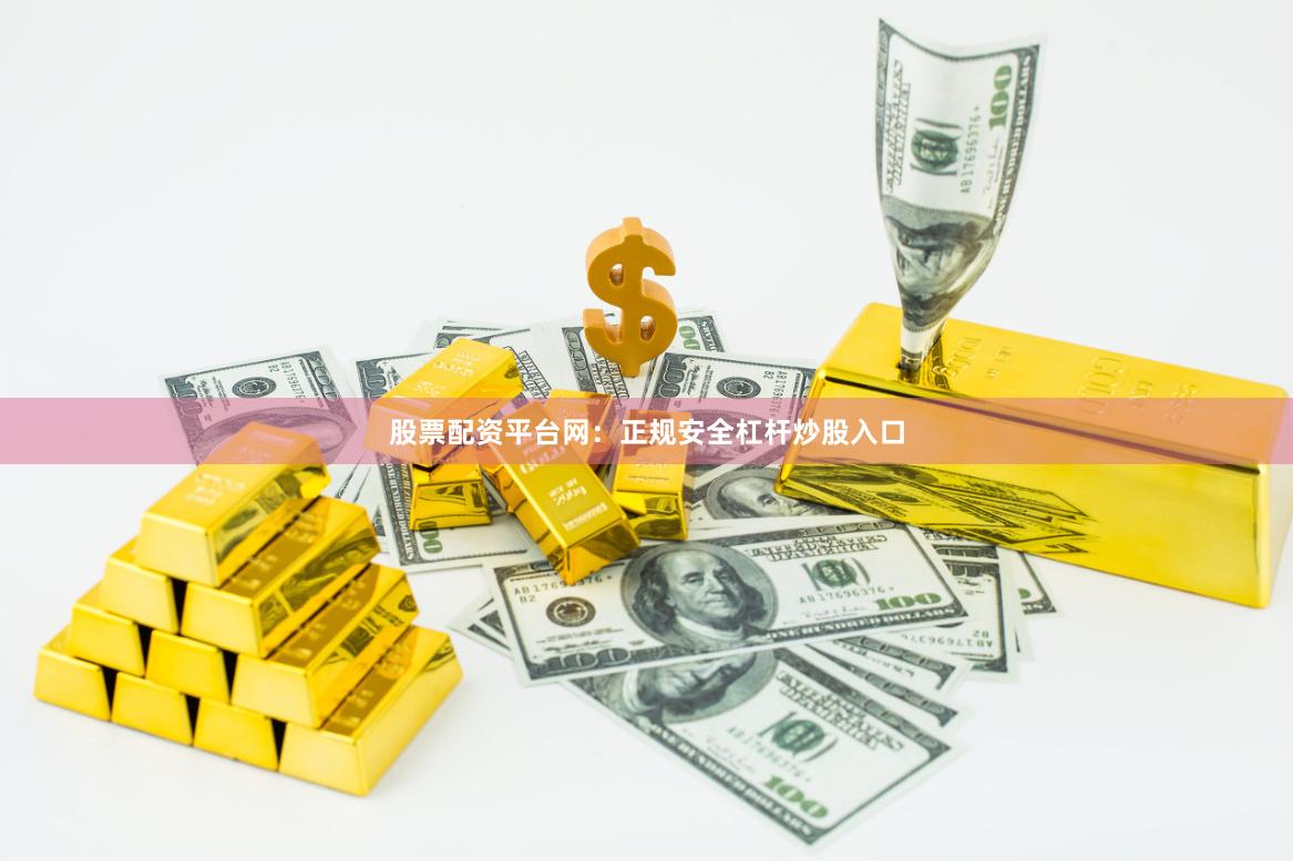 股票配资平台网：正规安全杠杆炒股入口