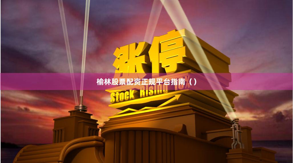 榆林股票配资正规平台指南（）