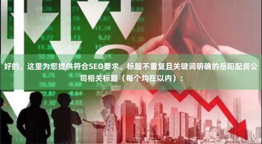 好的,这里为您提供符合SEO要求、标题不重复且关键词明确的岳阳配资公司相关标题(每个均在以内):
