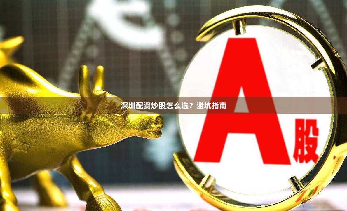 深圳配资炒股怎么选？避坑指南