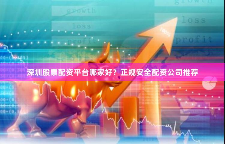 深圳股票配资平台哪家好?正规安全配资公司推荐