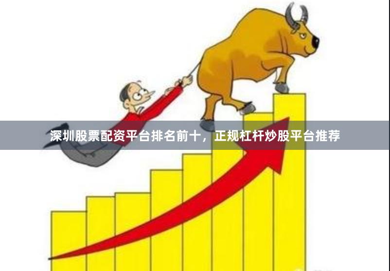 深圳股票配资平台排名前十，正规杠杆炒股平台推荐