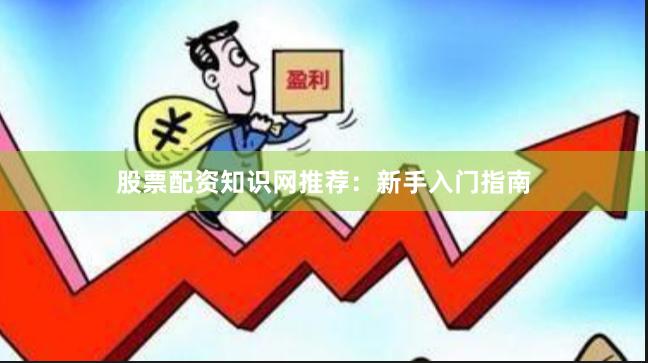 股票配资知识网推荐：新手入门指南