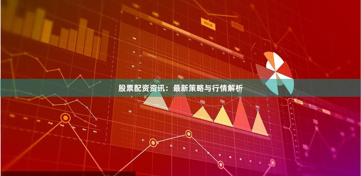 股票配资资讯：最新策略与行情解析