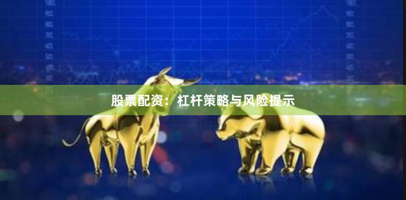 股票配资：杠杆策略与风险提示