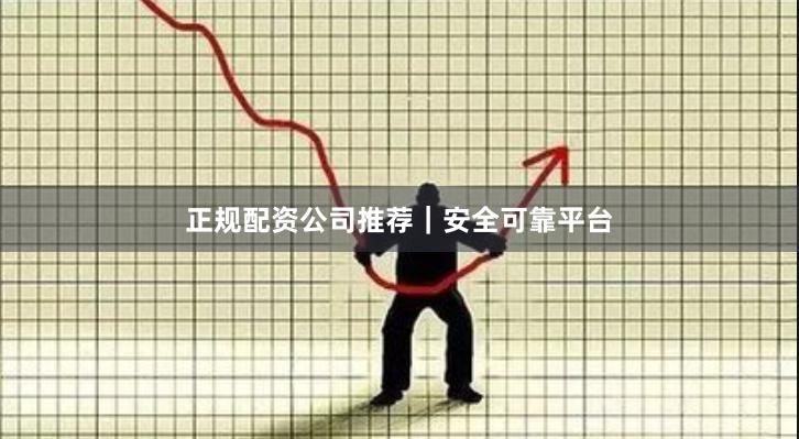 正规配资公司推荐|安全可靠平台